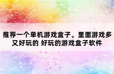 推荐一个单机游戏盒子。里面游戏多又好玩的 好玩的游戏盒子软件